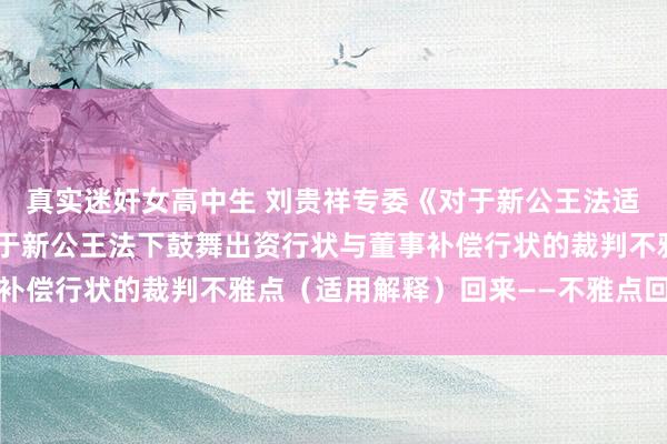 真实迷奸女高中生 刘贵祥专委《对于新公王法适用中的多少问题》中对于新公王法下鼓舞出资行状与董事补偿行状的裁判不雅点（适用解释）回来——不雅点回来之三