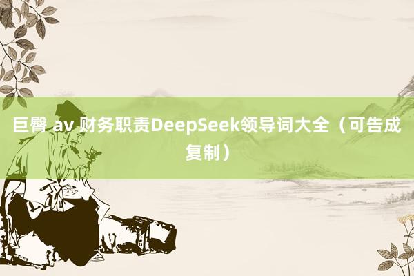 巨臀 av 财务职责DeepSeek领导词大全（可告成复制）