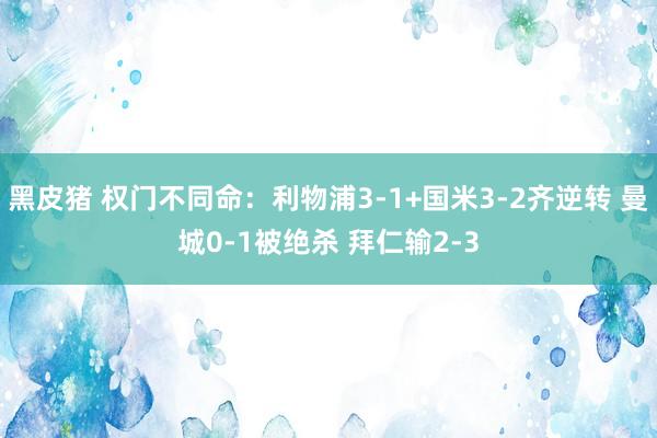 黑皮猪 权门不同命：利物浦3-1+国米3-2齐逆转 曼城0-1被绝杀 拜仁输2-3