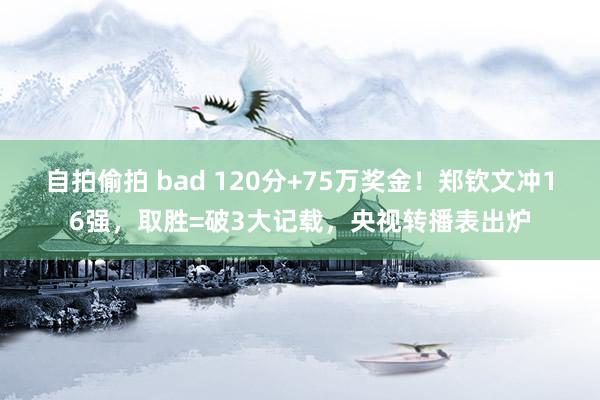 自拍偷拍 bad 120分+75万奖金！郑钦文冲16强，取胜=破3大记载，央视转播表出炉