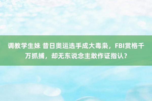 调教学生妹 昔日奥运选手成大毒枭，FBI赏格千万抓捕，却无东说念主敢作证指认？