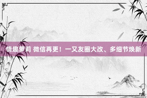 情趣萝莉 微信再更！一又友圈大改、多细节焕新