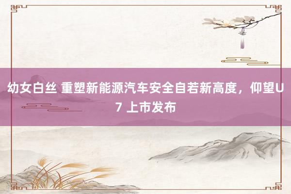 幼女白丝 重塑新能源汽车安全自若新高度，仰望U7 上市发布